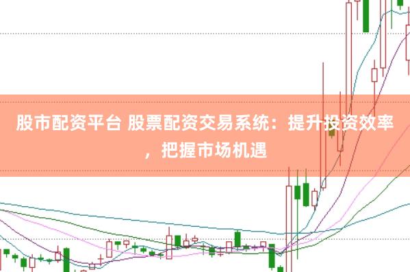 股市配资平台 股票配资交易系统：提升投资效率，把握市场机遇