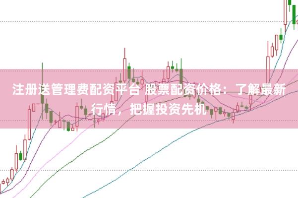 注册送管理费配资平台 股票配资价格：了解最新行情，把握投资先机