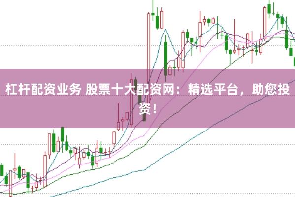 杠杆配资业务 股票十大配资网：精选平台，助您投资！