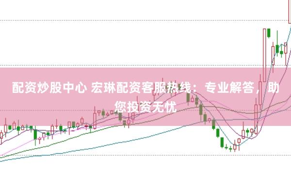 配资炒股中心 宏琳配资客服热线：专业解答，助您投资无忧