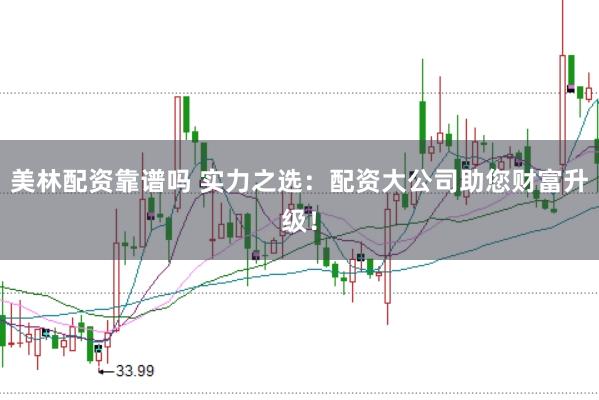 美林配资靠谱吗 实力之选：配资大公司助您财富升级！