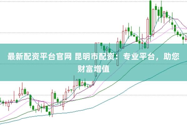最新配资平台官网 昆明市配资：专业平台，助您财富增值