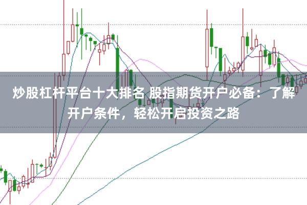 炒股杠杆平台十大排名 股指期货开户必备：了解开户条件，轻松开启投资之路