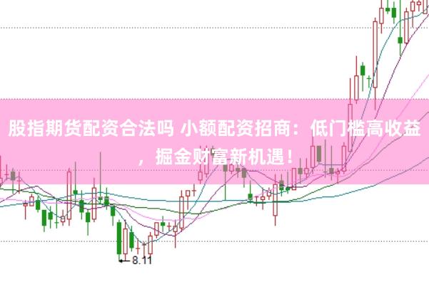 股指期货配资合法吗 小额配资招商：低门槛高收益，掘金财富新机遇！