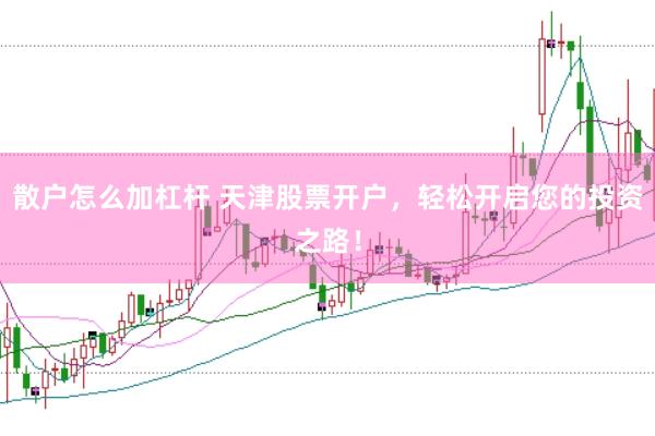 散户怎么加杠杆 天津股票开户，轻松开启您的投资之路！