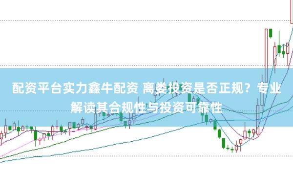 配资平台实力鑫牛配资 离娄投资是否正规？专业解读其合规性与投资可靠性