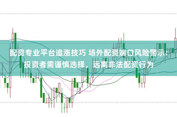 配资专业平台追涨技巧 场外配资端口风险警示：投资者需谨慎选择，远离非法配资行为