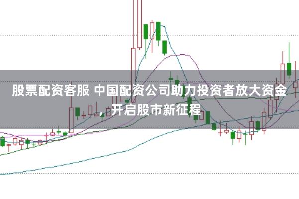 股票配资客服 中国配资公司助力投资者放大资金，开启股市新征程