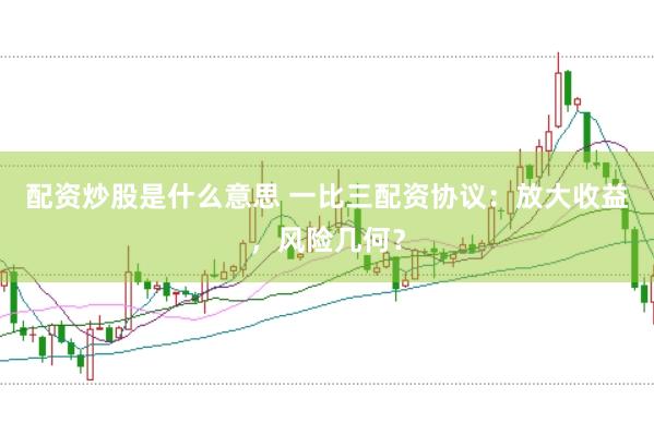 配资炒股是什么意思 一比三配资协议：放大收益，风险几何？