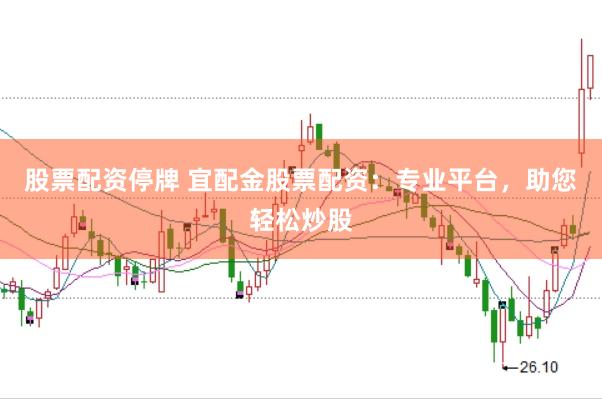 股票配资停牌 宜配金股票配资：专业平台，助您轻松炒股