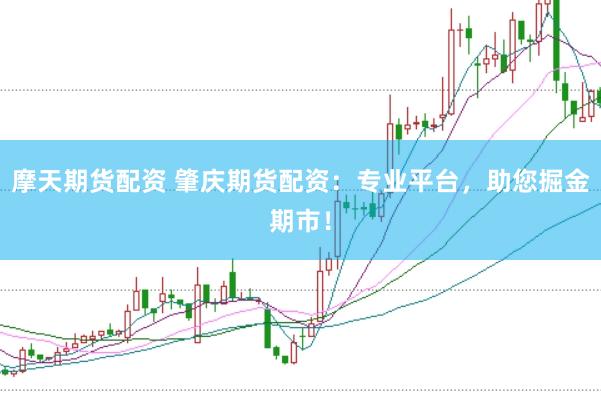 摩天期货配资 肇庆期货配资：专业平台，助您掘金期市！