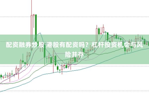 配资融券炒股 港股有配资吗？杠杆投资机会与风险并存
