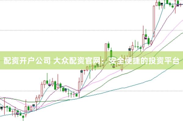 配资开户公司 大众配资官网：安全便捷的投资平台