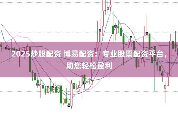 2025炒股配资 博易配资：专业股票配资平台，助您轻松盈利