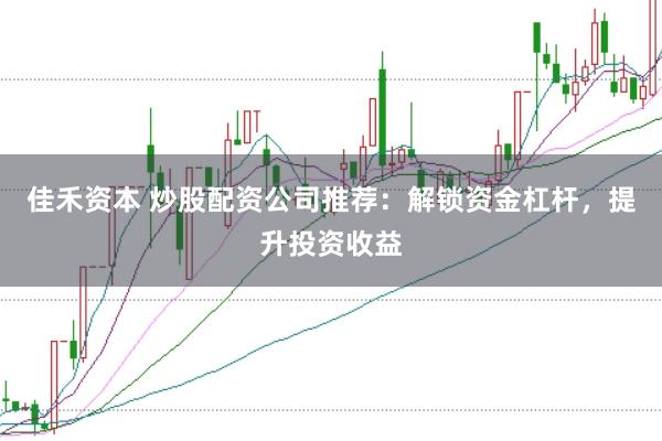 佳禾资本 炒股配资公司推荐：解锁资金杠杆，提升投资收益