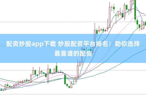 配资炒股app下载 炒股配资平台排名：助你选择最靠谱的配资