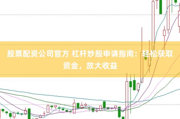 股票配资公司官方 杠杆炒股申请指南：轻松获取资金，放大收益