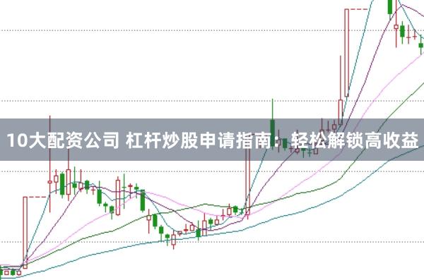 10大配资公司 杠杆炒股申请指南：轻松解锁高收益