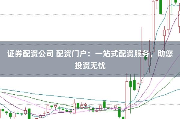 证券配资公司 配资门户：一站式配资服务，助您投资无忧