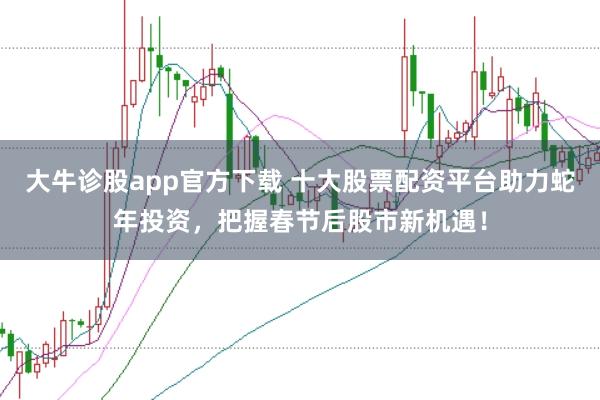 大牛诊股app官方下载 十大股票配资平台助力蛇年投资，把握春节后股市新机遇！