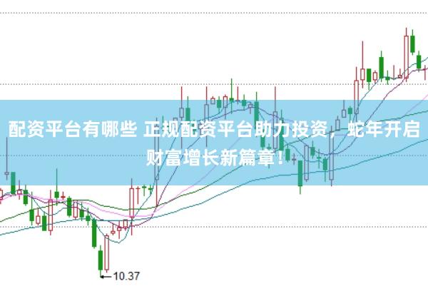 配资平台有哪些 正规配资平台助力投资，蛇年开启财富增长新篇章！