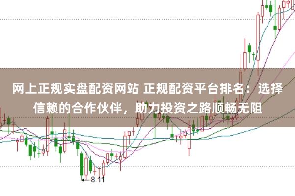 网上正规实盘配资网站 正规配资平台排名：选择信赖的合作伙伴，助力投资之路顺畅无阻