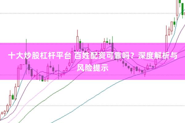 十大炒股杠杆平台 百姓配资可靠吗？深度解析与风险提示