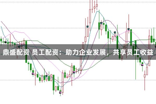 鼎盛配资 员工配资：助力企业发展，共享员工收益