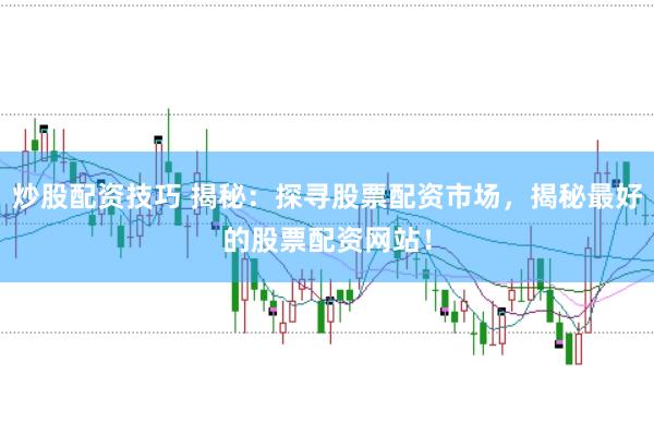 炒股配资技巧 揭秘：探寻股票配资市场，揭秘最好的股票配资网站！