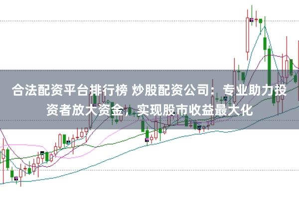 合法配资平台排行榜 炒股配资公司：专业助力投资者放大资金，实现股市收益最大化