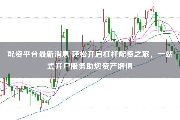 配资平台最新消息 轻松开启杠杆配资之旅，一站式开户服务助您资产增值