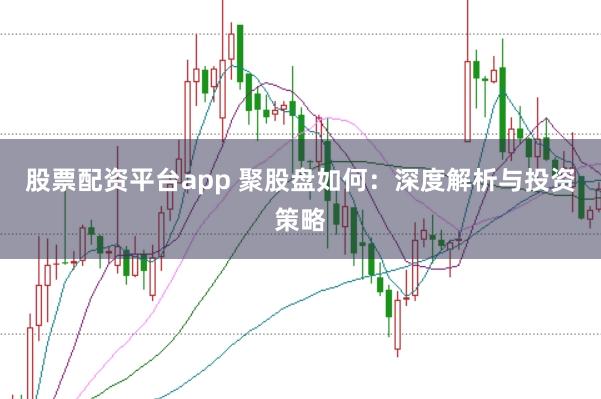 股票配资平台app 聚股盘如何：深度解析与投资策略