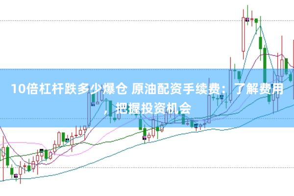 10倍杠杆跌多少爆仓 原油配资手续费：了解费用，把握投资机会