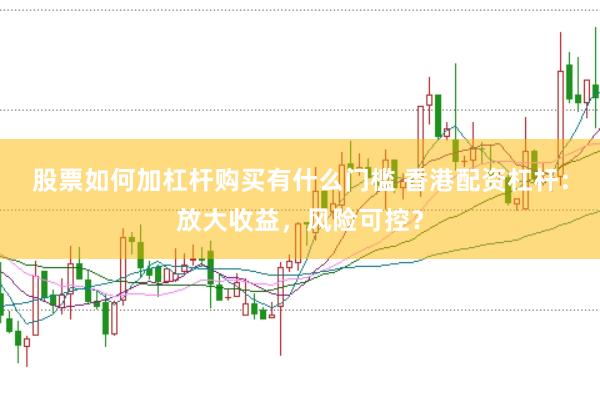 股票如何加杠杆购买有什么门槛 香港配资杠杆：放大收益，风险可控？