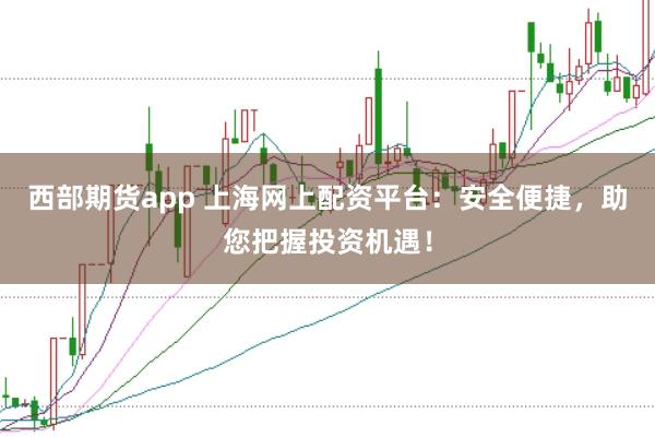 西部期货app 上海网上配资平台：安全便捷，助您把握投资机遇！