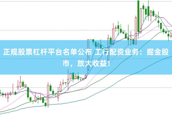 正规股票杠杆平台名单公布 工行配资业务：掘金股市，放大收益！