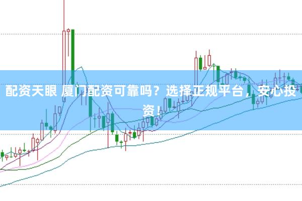 配资天眼 厦门配资可靠吗？选择正规平台，安心投资！