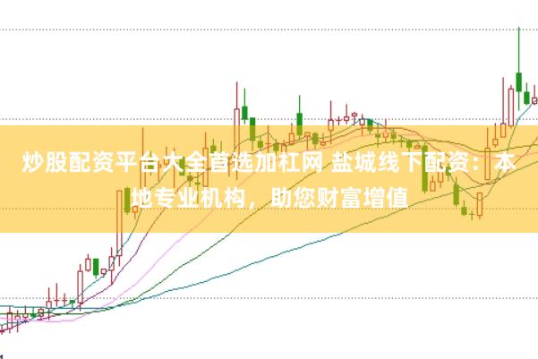 炒股配资平台大全首选加杠网 盐城线下配资：本地专业机构，助您财富增值
