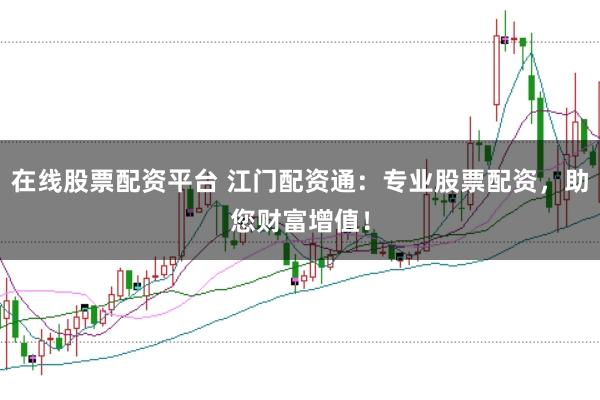 在线股票配资平台 江门配资通：专业股票配资，助您财富增值！
