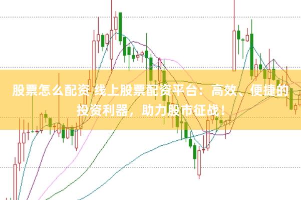 股票怎么配资 线上股票配资平台：高效、便捷的投资利器，助力股市征战！