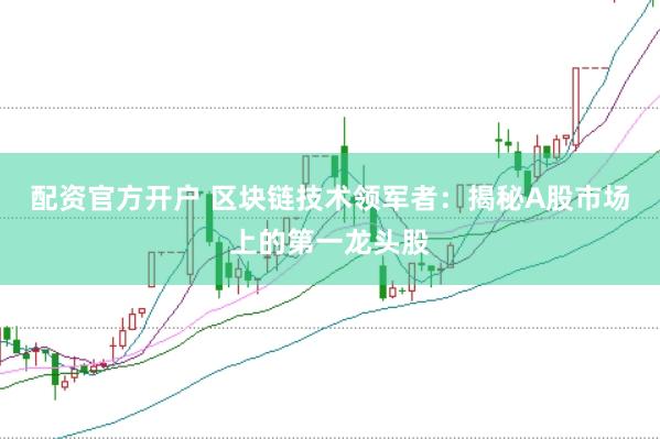 配资官方开户 区块链技术领军者：揭秘A股市场上的第一龙头股