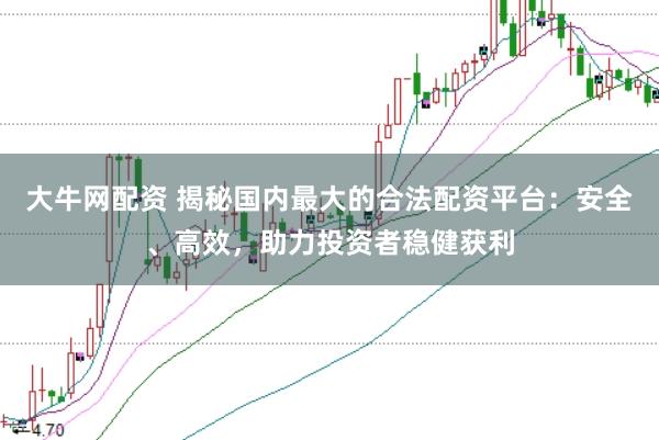 大牛网配资 揭秘国内最大的合法配资平台：安全、高效，助力投资者稳健获利