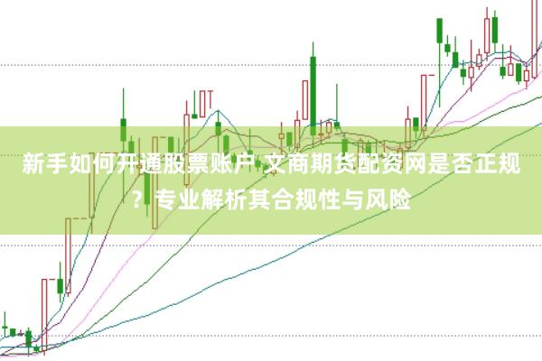 新手如何开通股票账户 文商期货配资网是否正规？专业解析其合规性与风险