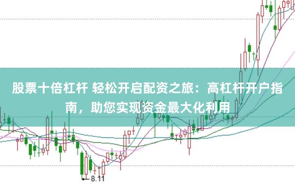 股票十倍杠杆 轻松开启配资之旅：高杠杆开户指南，助您实现资金最大化利用
