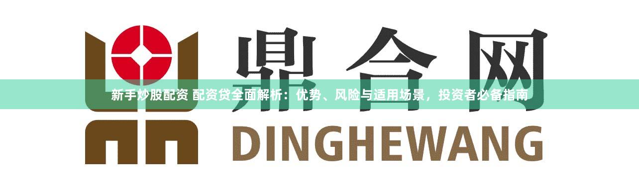 新手炒股配资 配资贷全面解析：优势、风险与适用场景，投资者必备指南