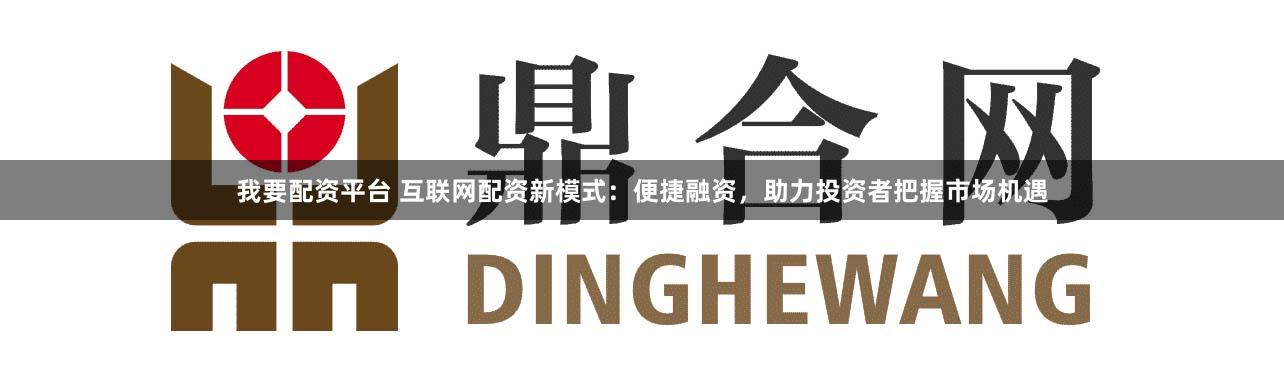 我要配资平台 互联网配资新模式：便捷融资，助力投资者把握市场机遇