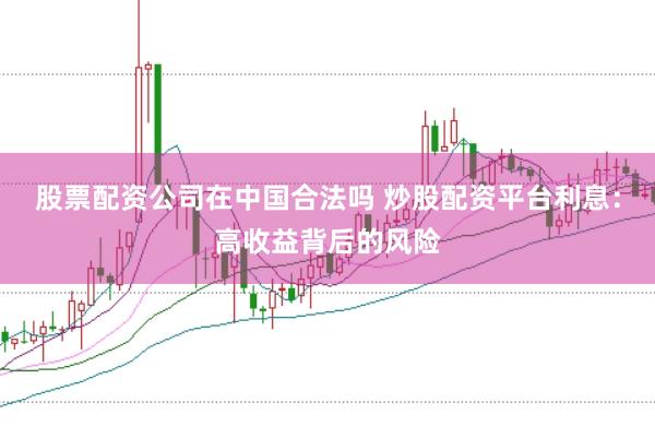 股票配资公司在中国合法吗 炒股配资平台利息：高收益背后的风险