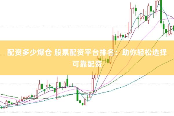 配资多少爆仓 股票配资平台排名：助你轻松选择可靠配资