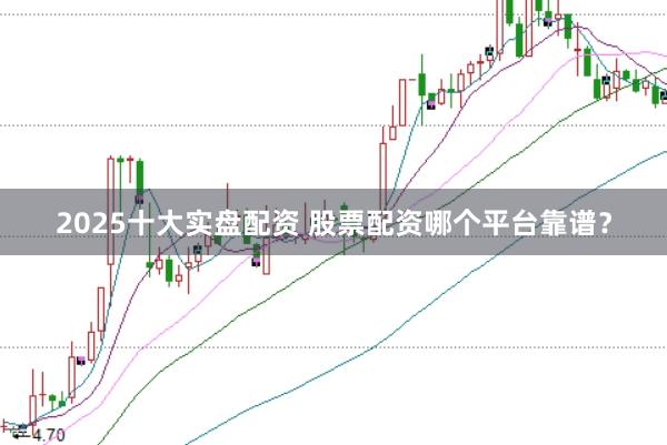 2025十大实盘配资 股票配资哪个平台靠谱？