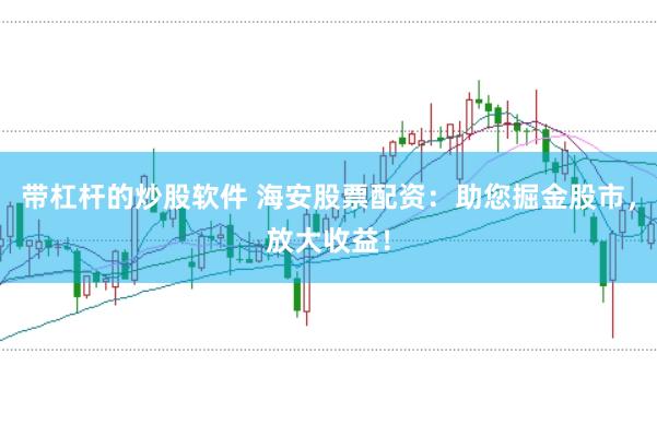 带杠杆的炒股软件 海安股票配资：助您掘金股市，放大收益！